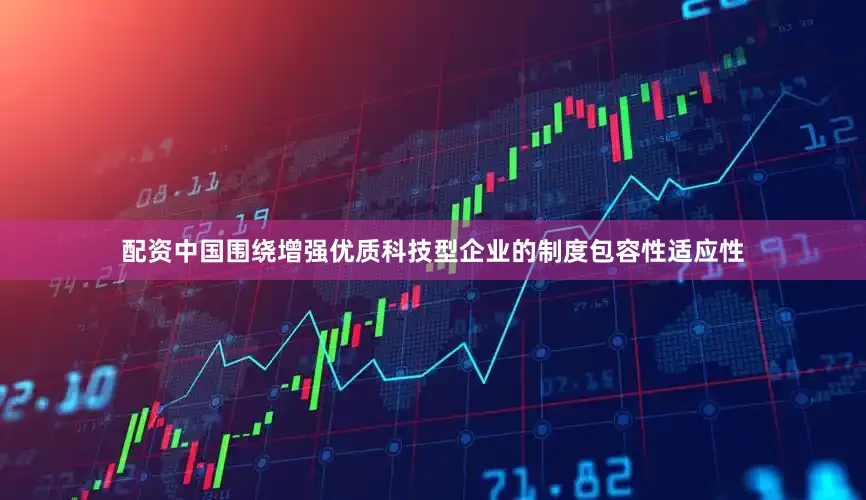 配资中国围绕增强优质科技型企业的制度包容性适应性