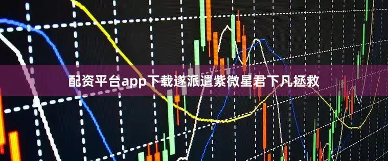 配资平台app下载遂派遣紫微星君下凡拯救