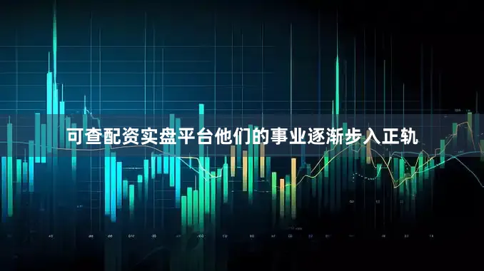 可查配资实盘平台他们的事业逐渐步入正轨