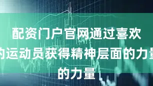 配资门户官网通过喜欢的运动员获得精神层面的力量