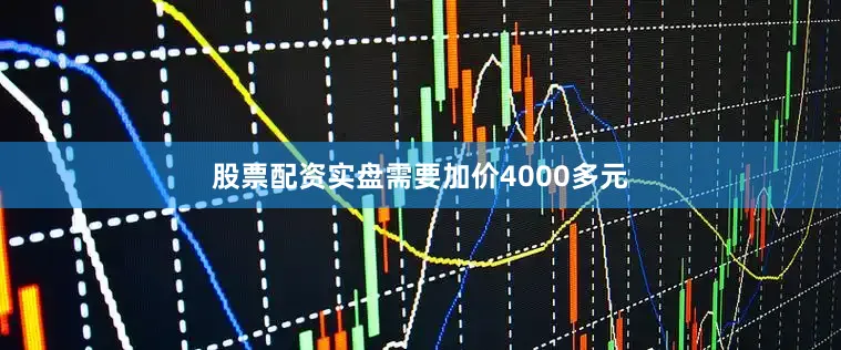 股票配资实盘需要加价4000多元
