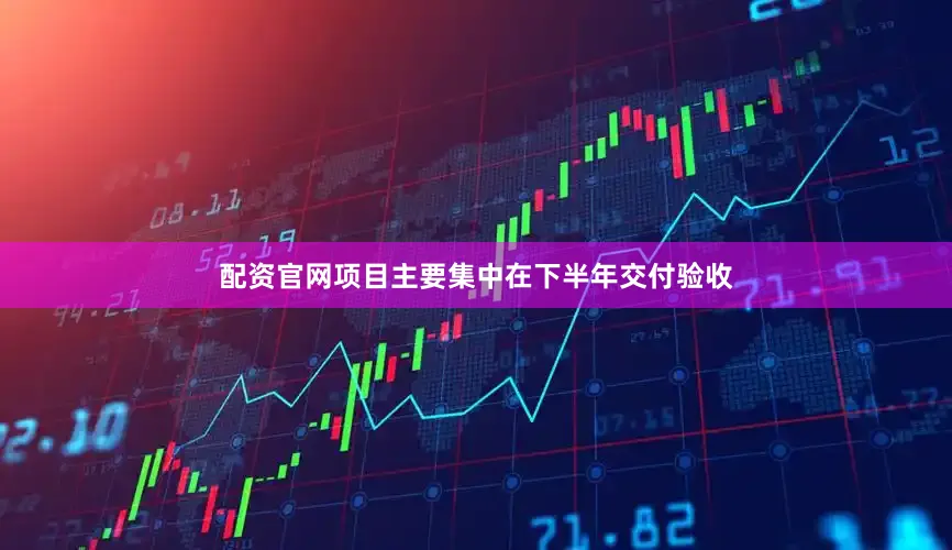 配资官网项目主要集中在下半年交付验收