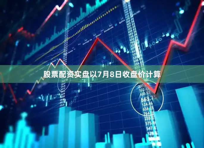 股票配资实盘以7月8日收盘价计算
