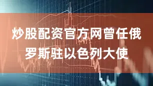 炒股配资官方网曾任俄罗斯驻以色列大使