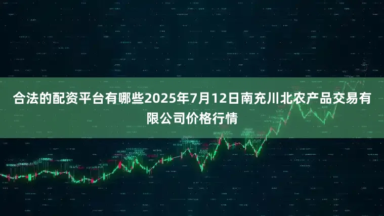合法的配资平台有哪些2025年7月12日南充川北农产品交易有限公司价格行情