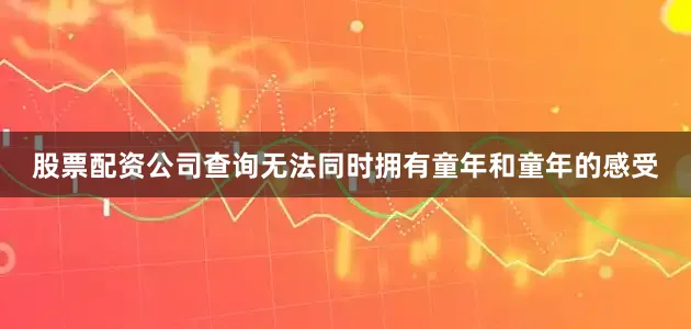 股票配资公司查询无法同时拥有童年和童年的感受