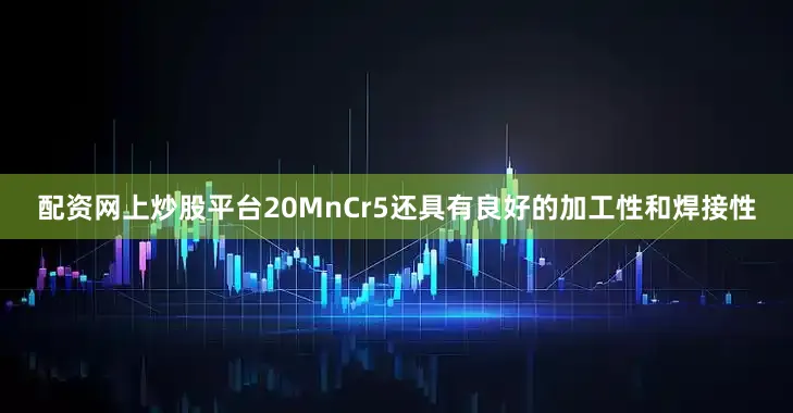 配资网上炒股平台20MnCr5还具有良好的加工性和焊接性