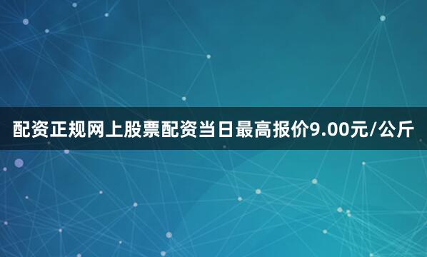 配资正规网上股票配资当日最高报价9.00元/公斤