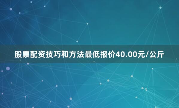 股票配资技巧和方法最低报价40.00元/公斤