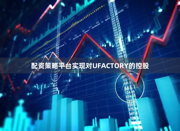 配资策略平台实现对UFACTORY的控股