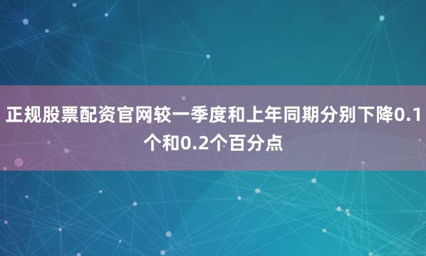 正规股票配资官网较一季度和上年同期分别下降0.1个和0.2个百分点