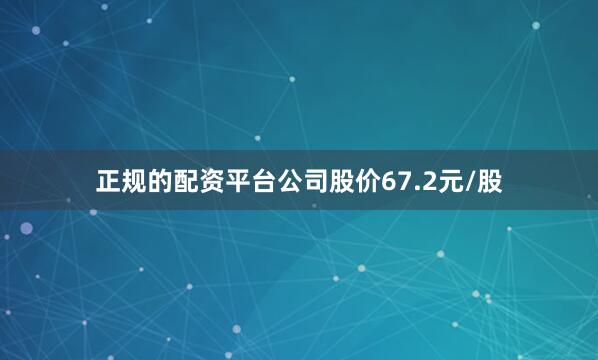 正规的配资平台公司股价67.2元/股