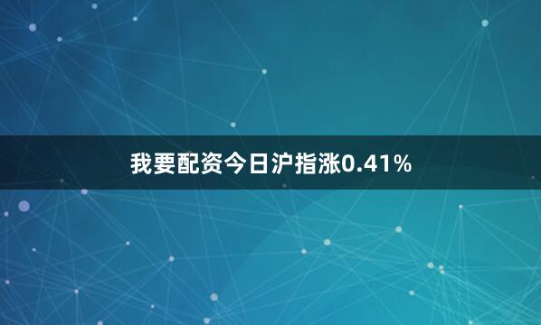 我要配资今日沪指涨0.41%