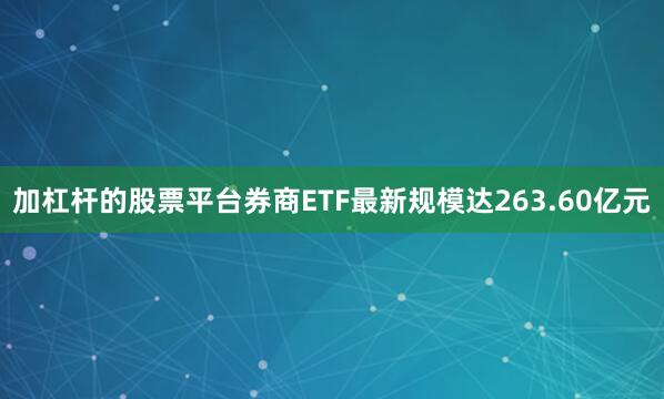 加杠杆的股票平台券商ETF最新规模达263.60亿元