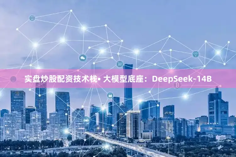 实盘炒股配资技术栈• 大模型底座：DeepSeek-14B