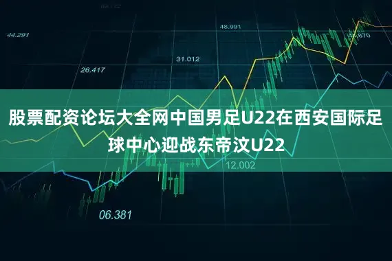 股票配资论坛大全网中国男足U22在西安国际足球中心迎战东帝汶U22