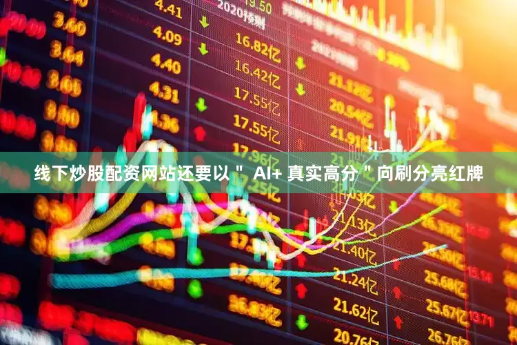 线下炒股配资网站还要以" AI+ 真实高分"向刷分亮红牌