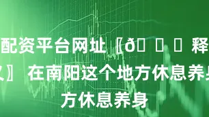 配资平台网址〖📜释义〗 在南阳这个地方休息养身