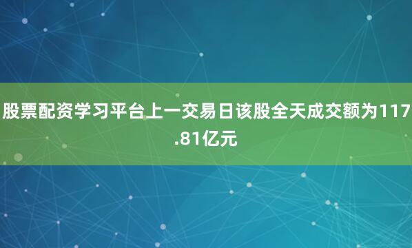 股票配资学习平台上一交易日该股全天成交额为117.81亿元