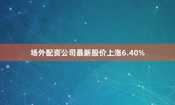 场外配资公司最新股价上涨6.40%