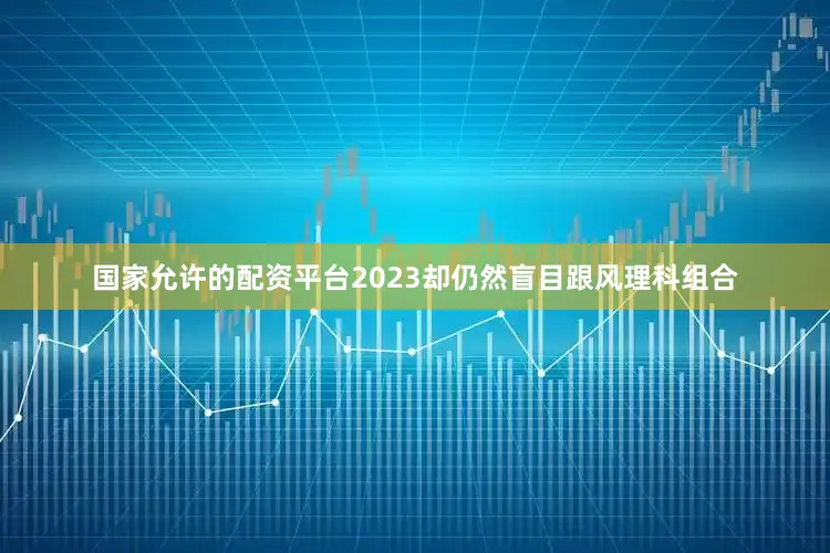 国家允许的配资平台2023却仍然盲目跟风理科组合