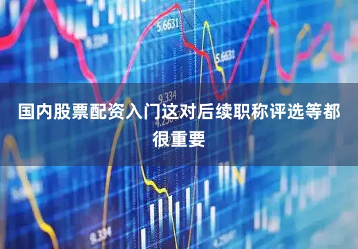 国内股票配资入门这对后续职称评选等都很重要