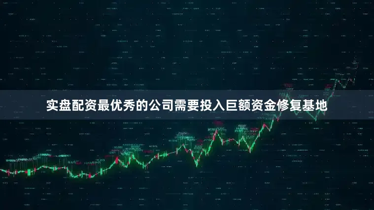 实盘配资最优秀的公司需要投入巨额资金修复基地