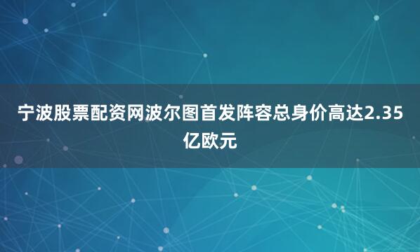 宁波股票配资网波尔图首发阵容总身价高达2.35亿欧元