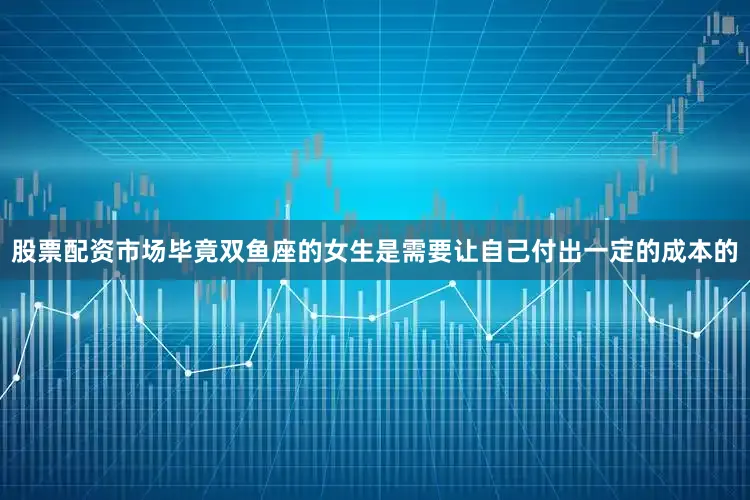 股票配资市场毕竟双鱼座的女生是需要让自己付出一定的成本的