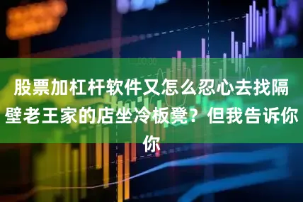 股票加杠杆软件又怎么忍心去找隔壁老王家的店坐冷板凳?但我告诉你