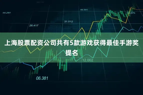 上海股票配资公司共有5款游戏获得最佳手游奖提名