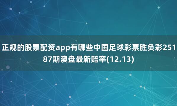 正规的股票配资app有哪些中国足球彩票胜负彩25187期澳盘最新赔率(12.13)