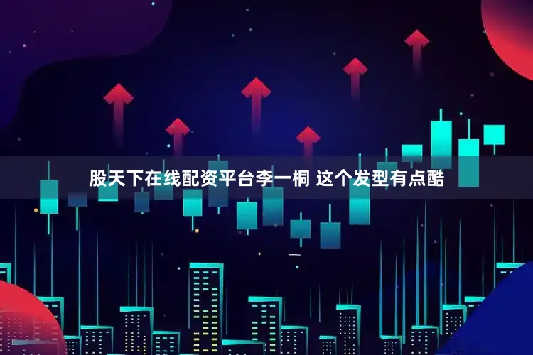 股天下在线配资平台李一桐 这个发型有点酷