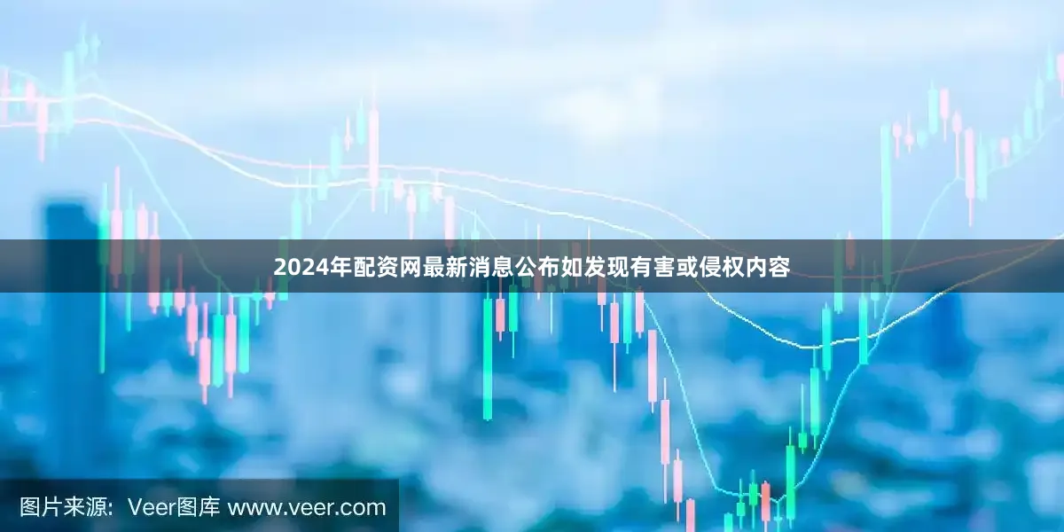 2024年配资网最新消息公布如发现有害或侵权内容