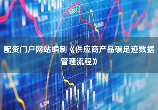配资门户网站编制《供应商产品碳足迹数据管理流程》