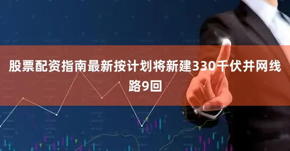 股票配资指南最新按计划将新建330千伏并网线路9回