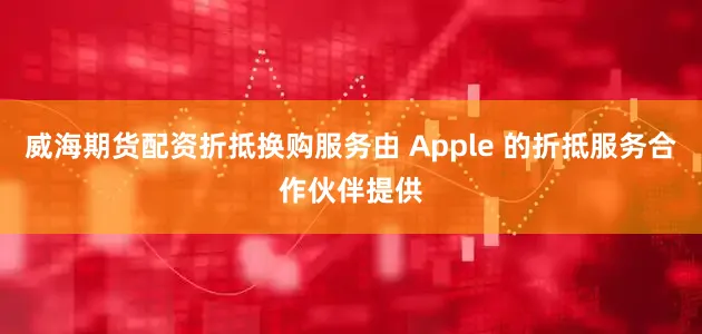 威海期货配资折抵换购服务由 Apple 的折抵服务合作伙伴提供